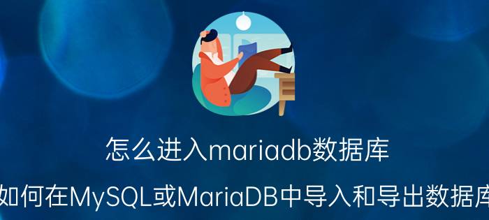 怎么进入mariadb数据库 如何在MySQL或MariaDB中导入和导出数据库？